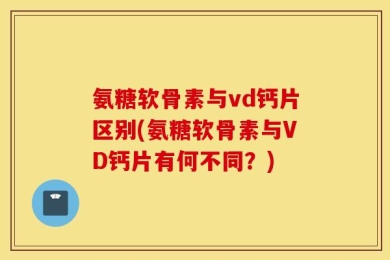 氨糖软骨素与vd钙片区别(氨糖软骨素与VD钙片有何不同？)