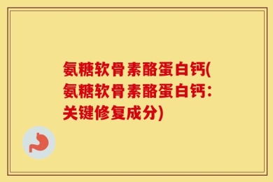 氨糖软骨素酪蛋白钙(氨糖软骨素酪蛋白钙：关键修复成分)