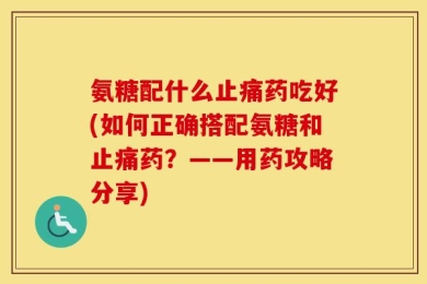 氨糖配什么止痛药吃好(如何正确搭配氨糖和止痛药？——用药攻略分享)
