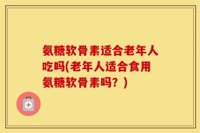 氨糖软骨素适合老年人吃吗(老年人适合食用氨糖软骨素吗？)