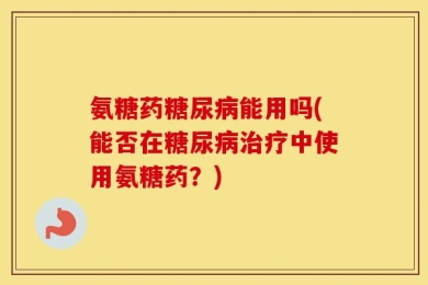 氨糖药糖尿病能用吗(能否在糖尿病治疗中使用氨糖药？)