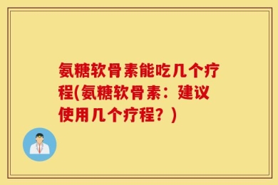 氨糖软骨素能吃几个疗程(氨糖软骨素：建议使用几个疗程？)