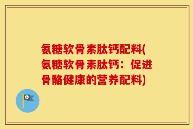 氨糖软骨素肽钙配料(氨糖软骨素肽钙：促进骨骼健康的营养配料)