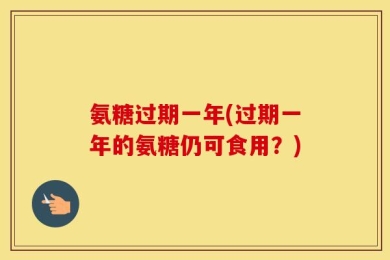 氨糖过期一年(过期一年的氨糖仍可食用？)