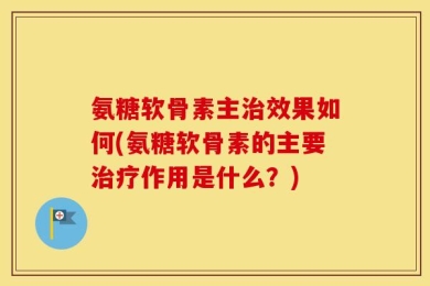 氨糖软骨素主治效果如何(氨糖软骨素的主要治疗作用是什么？)