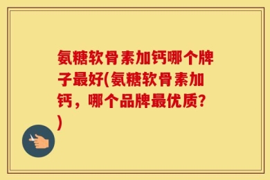 氨糖软骨素加钙哪个牌子最好(氨糖软骨素加钙，哪个品牌最优质？)