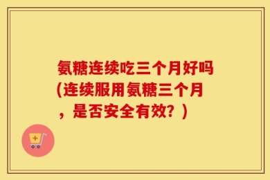 氨糖连续吃三个月好吗(连续服用氨糖三个月，是否安全有效？)
