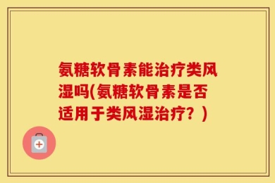 氨糖软骨素能治疗类风湿吗(氨糖软骨素是否适用于类风湿治疗？)