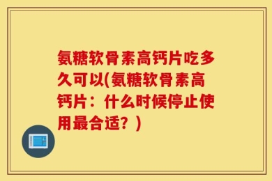 氨糖软骨素高钙片吃多久可以(氨糖软骨素高钙片：什么时候停止使用最合适？)