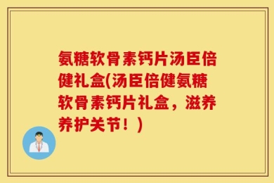 氨糖软骨素钙片汤臣倍健礼盒(汤臣倍健氨糖软骨素钙片礼盒，滋养养护关节！)