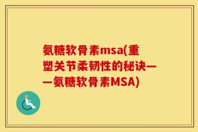 氨糖软骨素msa(重塑关节柔韧性的秘诀——氨糖软骨素MSA)