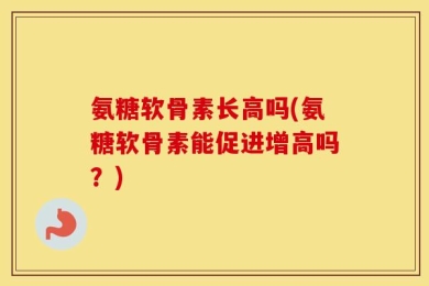 氨糖软骨素长高吗(氨糖软骨素能促进增高吗？)