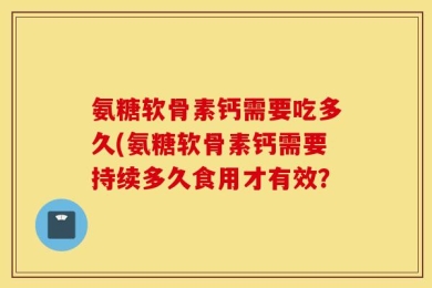 氨糖软骨素钙需要吃多久(氨糖软骨素钙需要持续多久食用才有效？