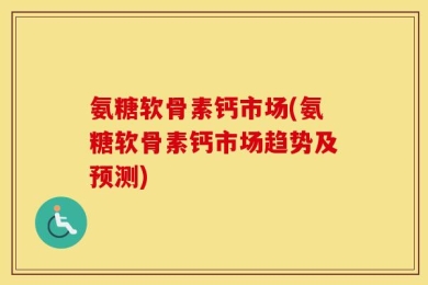 氨糖软骨素钙市场(氨糖软骨素钙市场趋势及预测)