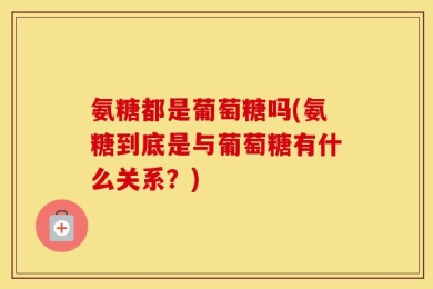 氨糖都是葡萄糖吗(氨糖到底是与葡萄糖有什么关系？)