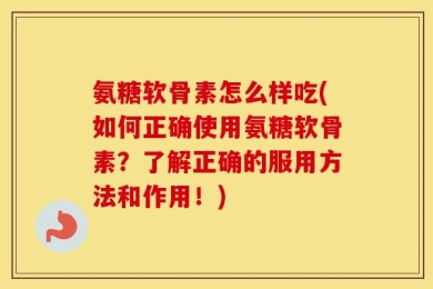 氨糖软骨素怎么样吃(如何正确使用氨糖软骨素？了解正确的服用方法和作用！)