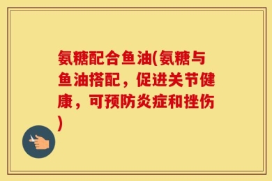 氨糖配合鱼油(氨糖与鱼油搭配，促进关节健康，可预防炎症和挫伤)