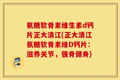 氨糖软骨素维生素d钙片正大清江(正大清江氨糖软骨素维D钙片：滋养关节，强骨健身)