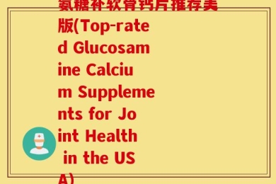 氨糖补软骨钙片推荐美版(Top-rated Glucosamine Calcium Supplements for Joint Health in the USA)