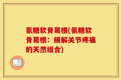 氨糖软骨葛根(氨糖软骨葛根：缓解关节疼痛的天然组合)
