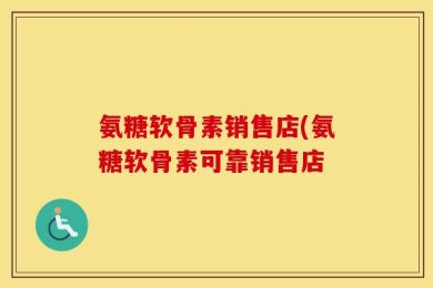 氨糖软骨素销售店(氨糖软骨素可靠销售店
