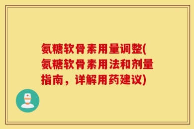 氨糖软骨素用量调整(氨糖软骨素用法和剂量指南，详解用药建议)