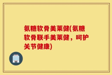 氨糖软骨美莱健(氨糖软骨联手美莱健，呵护关节健康)