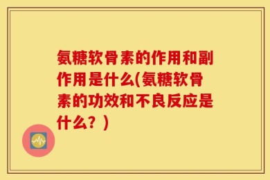 氨糖软骨素的作用和副作用是什么(氨糖软骨素的功效和不良反应是什么？)