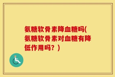 氨糖软骨素降血糖吗(氨糖软骨素对血糖有降低作用吗？)