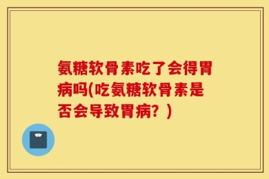 氨糖软骨素吃了会得胃病吗(吃氨糖软骨素是否会导致胃病？)