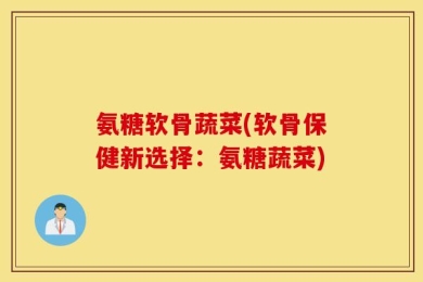 氨糖软骨蔬菜(软骨保健新选择：氨糖蔬菜)