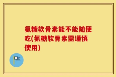 氨糖软骨素能不能随便吃(氨糖软骨素需谨慎使用)