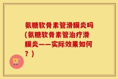 氨糖软骨素管滑膜炎吗(氨糖软骨素管治疗滑膜炎——实际效果如何？)