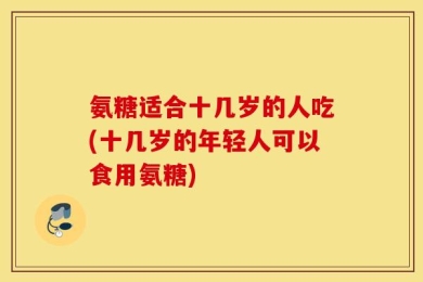 氨糖适合十几岁的人吃(十几岁的年轻人可以食用氨糖)