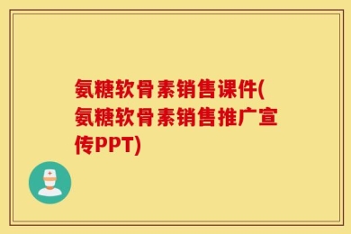 氨糖软骨素销售课件(氨糖软骨素销售推广宣传PPT)