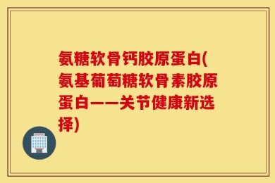 氨糖软骨钙胶原蛋白(氨基葡萄糖软骨素胶原蛋白——关节健康新选择)