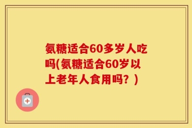 氨糖适合60多岁人吃吗(氨糖适合60岁以上老年人食用吗？)