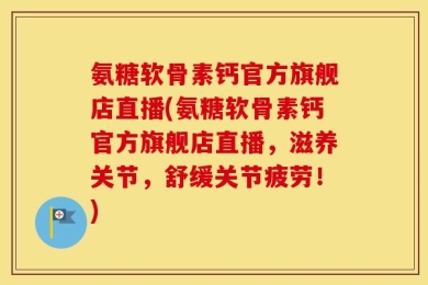 氨糖软骨素钙官方旗舰店直播(氨糖软骨素钙官方旗舰店直播，滋养关节，舒缓关节疲劳！)