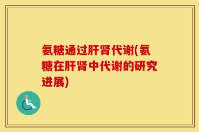 氨糖通过肝肾代谢(氨糖在肝肾中代谢的研究进展)