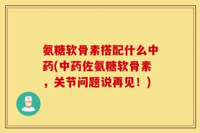 氨糖软骨素搭配什么中药(中药佐氨糖软骨素，关节问题说再见！)