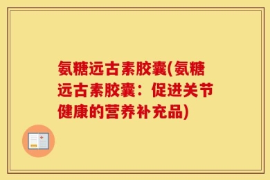 氨糖远古素胶囊(氨糖远古素胶囊：促进关节健康的营养补充品)
