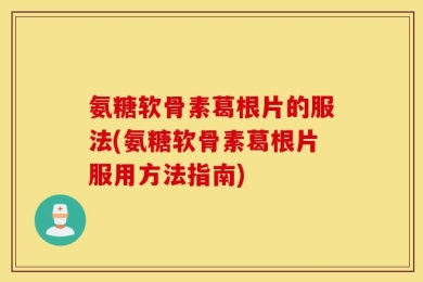 氨糖软骨素葛根片的服法(氨糖软骨素葛根片服用方法指南)