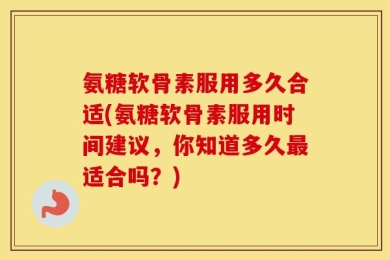 氨糖软骨素服用多久合适(氨糖软骨素服用时间建议，你知道多久最适合吗？)