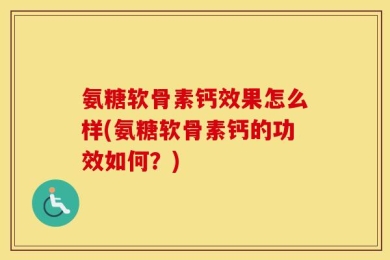 氨糖软骨素钙效果怎么样(氨糖软骨素钙的功效如何？)