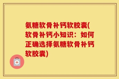 氨糖软骨补钙软胶囊(软骨补钙小知识：如何正确选择氨糖软骨补钙软胶囊)