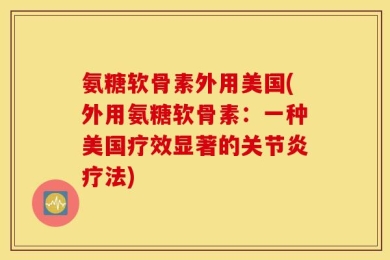 氨糖软骨素外用美国(外用氨糖软骨素：一种美国疗效显著的关节炎疗法)