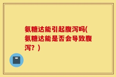 氨糖达能引起腹泻吗(氨糖达能是否会导致腹泻？)
