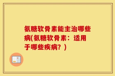 氨糖软骨素能主治哪些病(氨糖软骨素：适用于哪些疾病？)