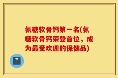 氨糖软骨钙第一名(氨糖软骨钙荣登首位，成为最受欢迎的保健品)
