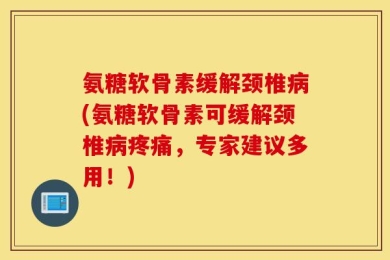 氨糖软骨素缓解颈椎病(氨糖软骨素可缓解颈椎病疼痛，专家建议多用！)